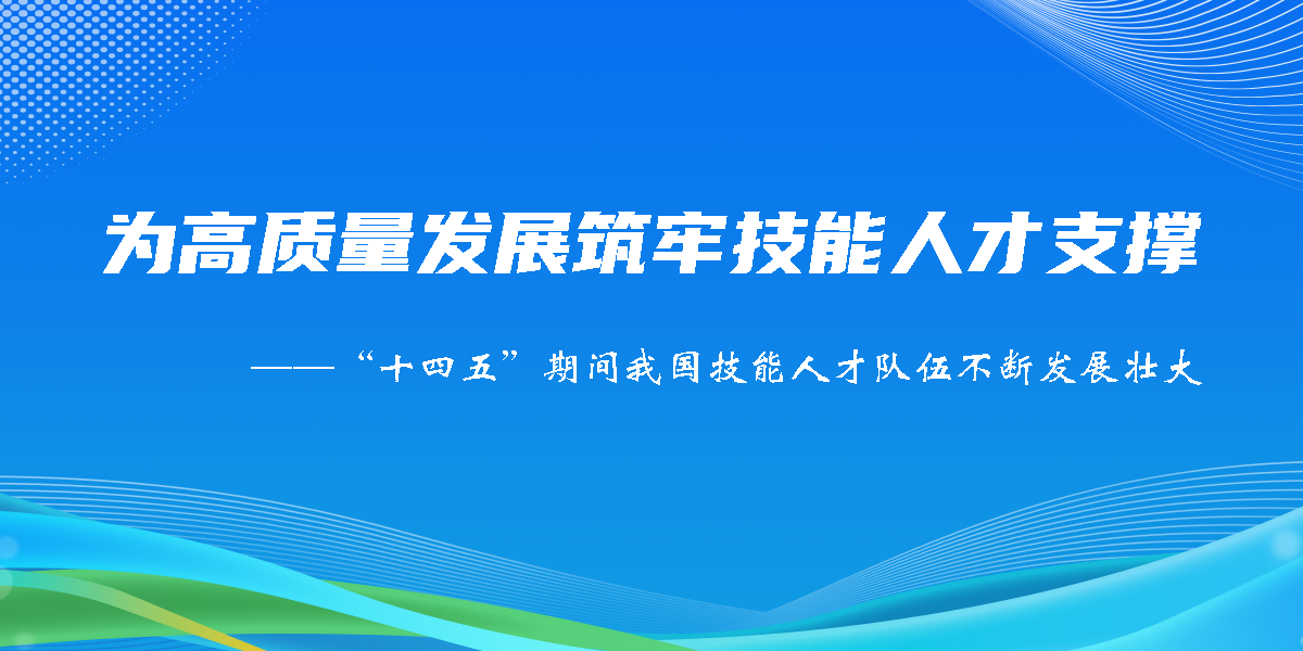 为高质量发展筑牢技能人才支撑——“十四五”期间我国技能人才队伍不断发展壮大